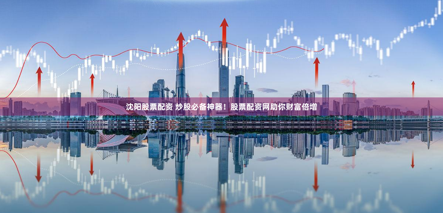 沈阳股票配资 炒股必备神器！股票配资网助你财富倍增