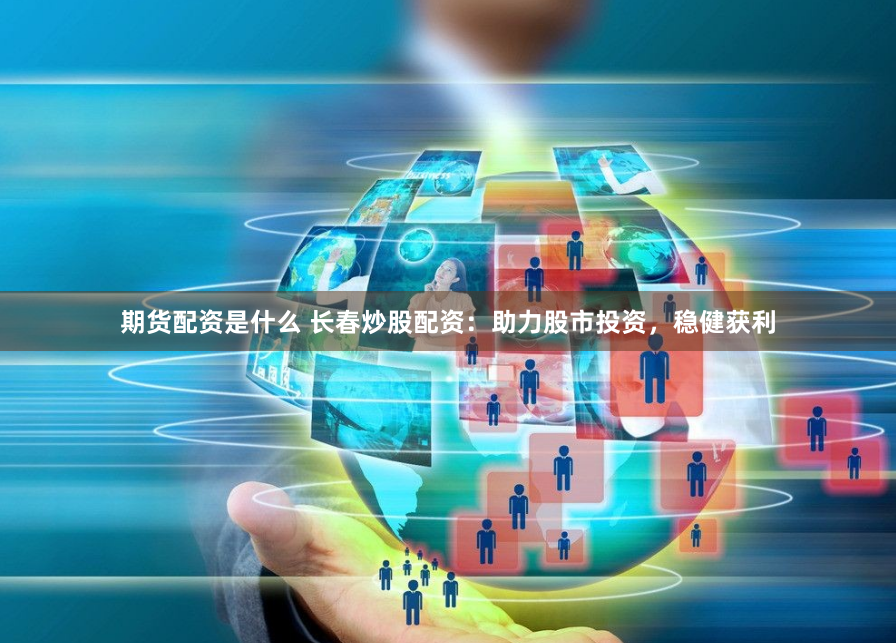 期货配资是什么 长春炒股配资：助力股市投资，稳健获利