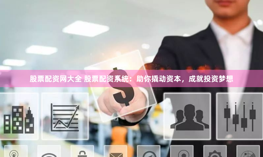 股票配资网大全 股票配资系统：助你撬动资本，成就投资梦想