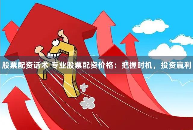 股票配资话术 专业股票配资价格：把握时机，投资赢利
