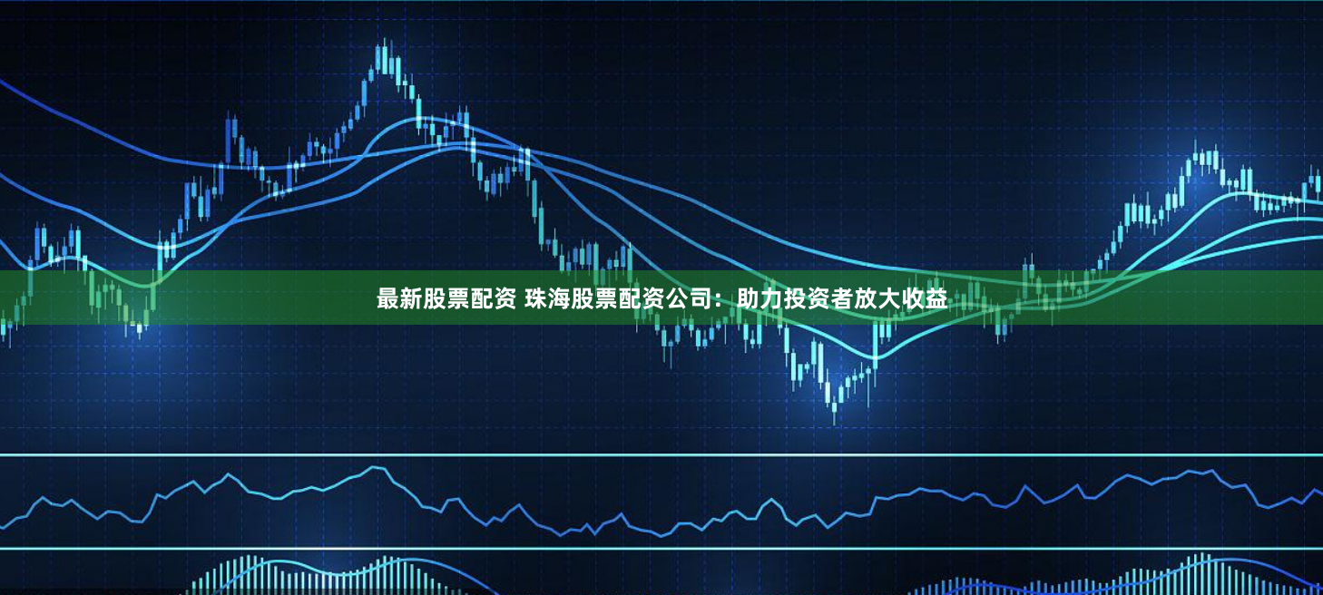 最新股票配资 珠海股票配资公司：助力投资者放大收益