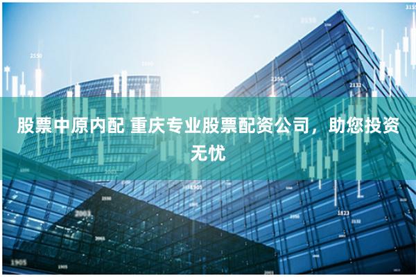 股票中原内配 重庆专业股票配资公司，助您投资无忧