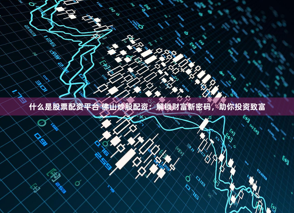 什么是股票配资平台 佛山炒股配资：解锁财富新密码，助你投资致富