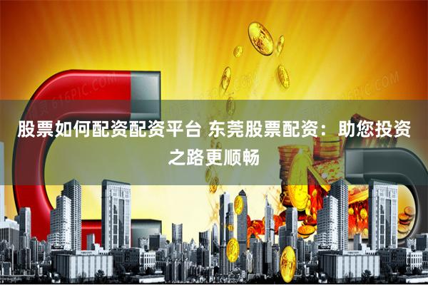 股票如何配资配资平台 东莞股票配资：助您投资之路更顺畅