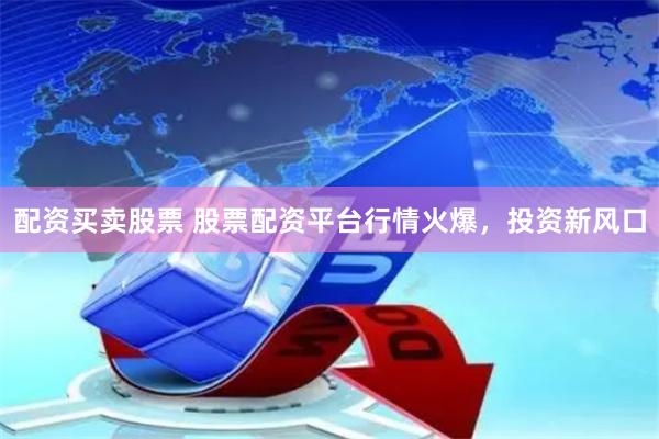 配资买卖股票 股票配资平台行情火爆，投资新风口