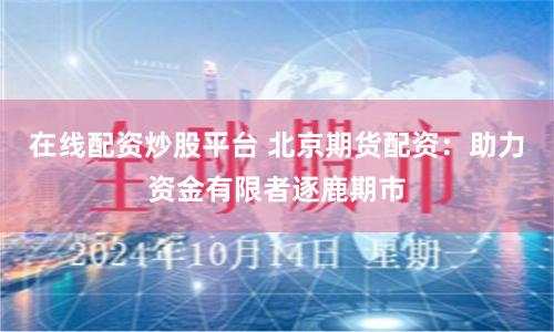 在线配资炒股平台 北京期货配资：助力资金有限者逐鹿期市