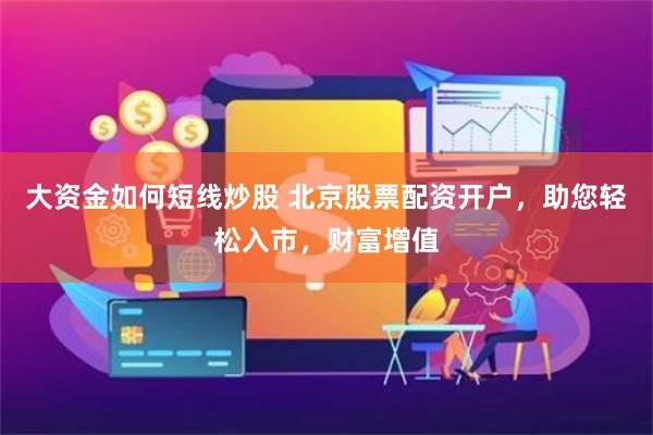 大资金如何短线炒股 北京股票配资开户，助您轻松入市，财富增值