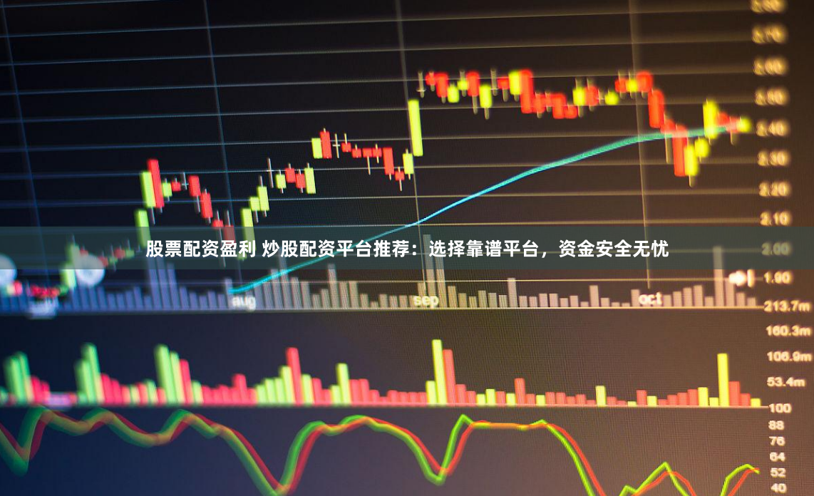 股票配资盈利 炒股配资平台推荐：选择靠谱平台，资金安全无忧