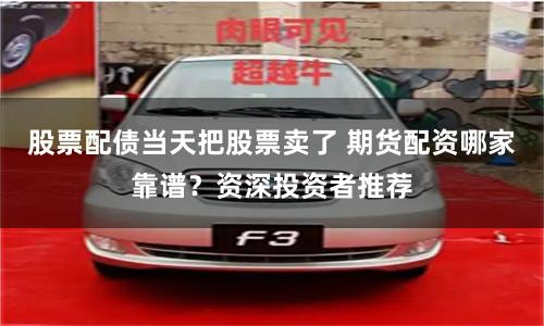 股票配债当天把股票卖了 期货配资哪家靠谱？资深投资者推荐