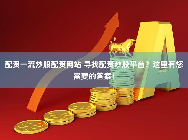 配资一流炒股配资网站 寻找配资炒股平台？这里有您需要的答案！