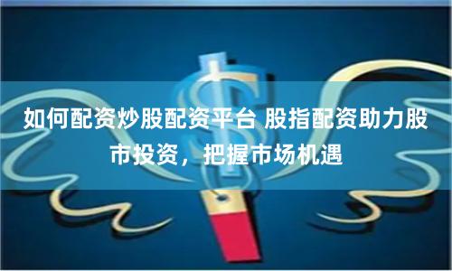 如何配资炒股配资平台 股指配资助力股市投资，把握市场机遇