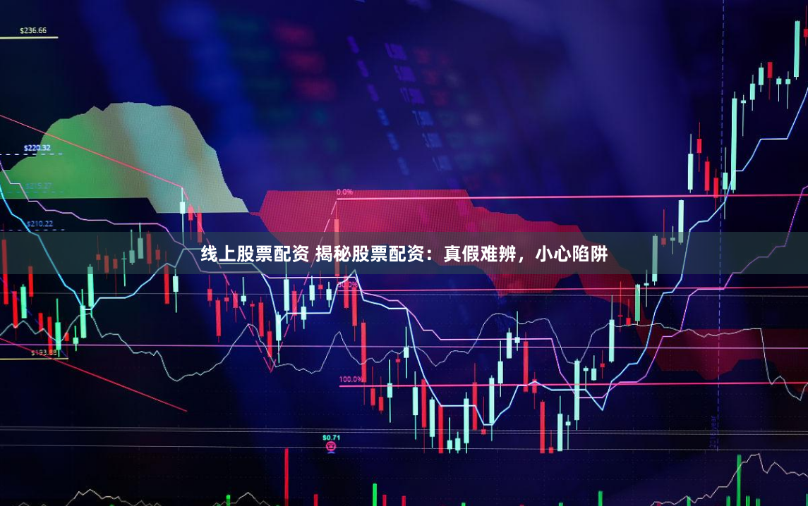 线上股票配资 揭秘股票配资：真假难辨，小心陷阱