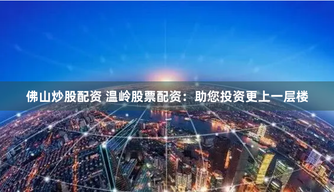佛山炒股配资 温岭股票配资：助您投资更上一层楼