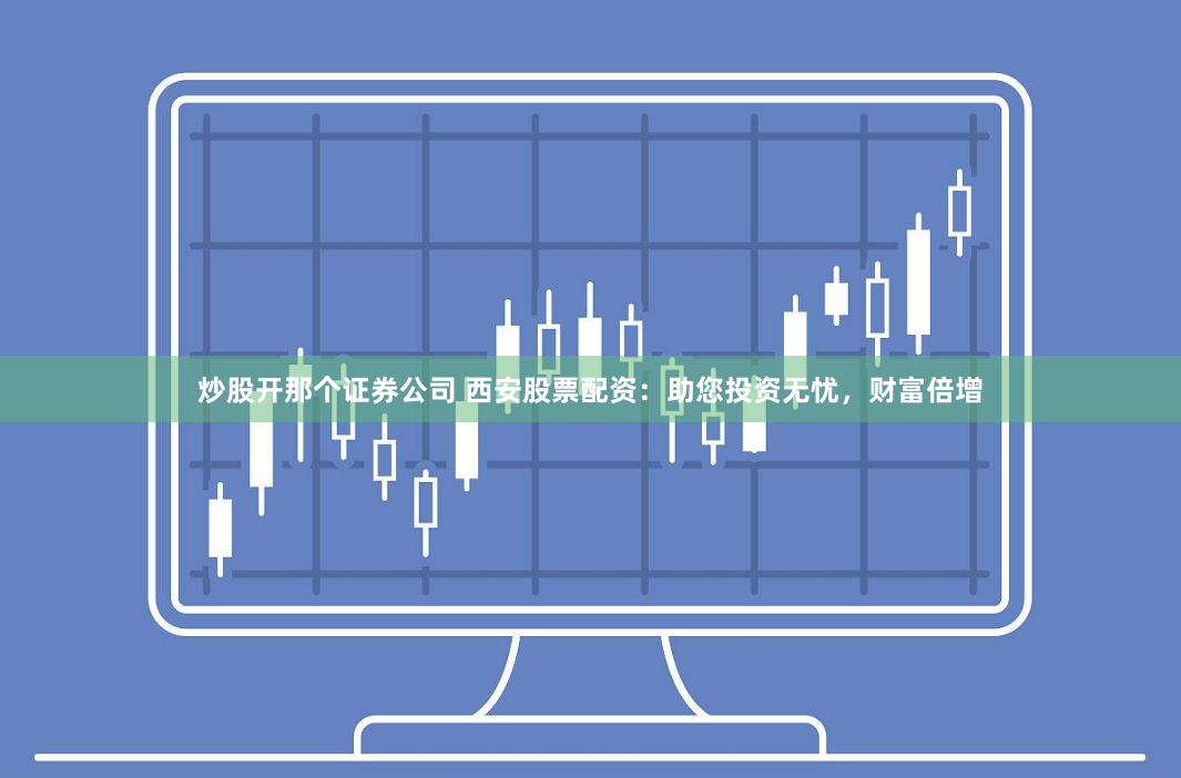 炒股开那个证券公司 西安股票配资：助您投资无忧，财富倍增