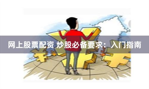 网上股票配资 炒股必备要求：入门指南