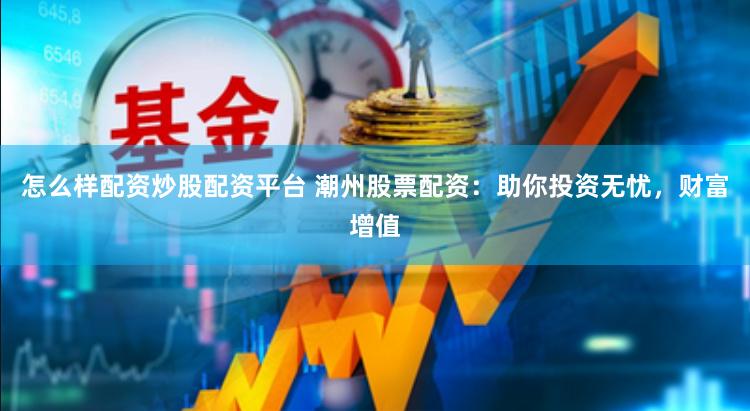 怎么样配资炒股配资平台 潮州股票配资：助你投资无忧，财富增值