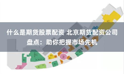 什么是期货股票配资 北京期货配资公司盘点：助你把握市场先机