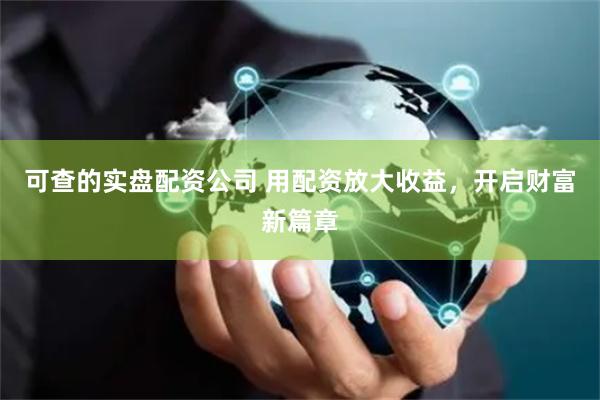可查的实盘配资公司 用配资放大收益，开启财富新篇章