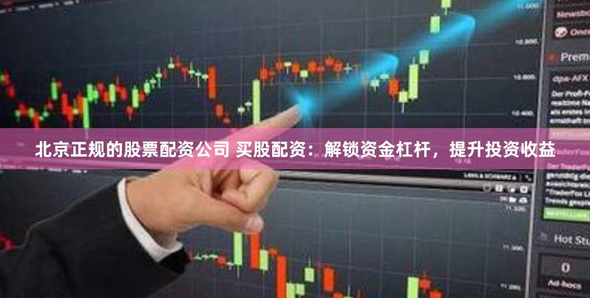 北京正规的股票配资公司 买股配资:解锁资金杠杆,提升投资收益
