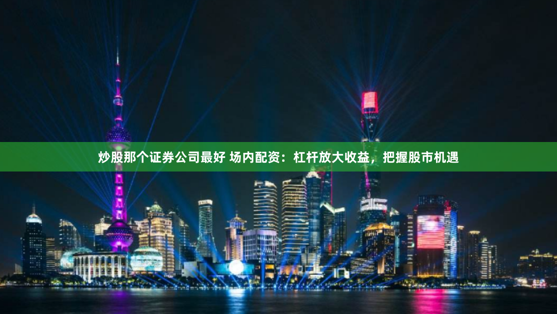 炒股那个证券公司最好 场内配资：杠杆放大收益，把握股市机遇