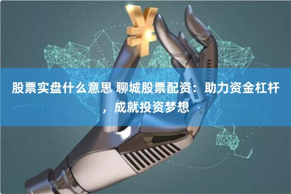 股票实盘什么意思 聊城股票配资：助力资金杠杆，成就投资梦想