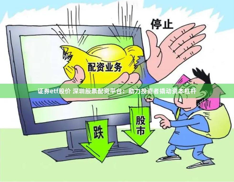 证券etf股价 深圳股票配资平台：助力投资者撬动资本杠杆