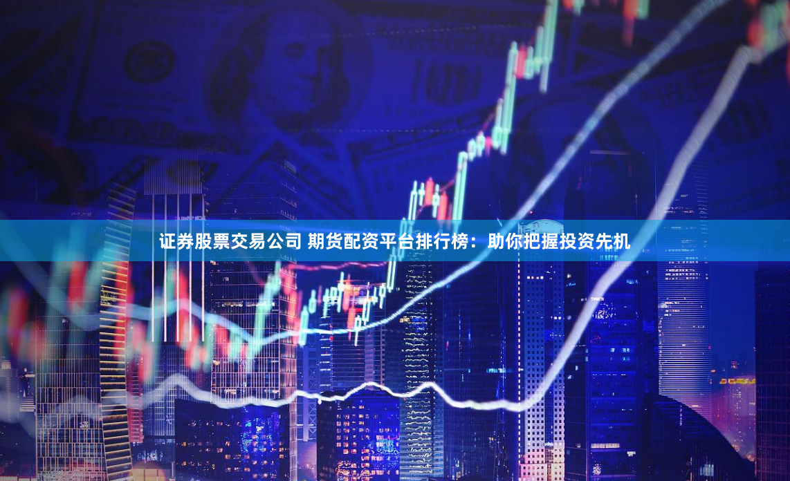 证券股票交易公司 期货配资平台排行榜：助你把握投资先机