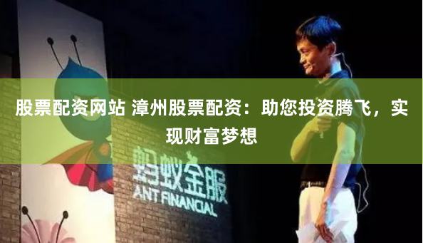 股票配资网站 漳州股票配资：助您投资腾飞，实现财富梦想