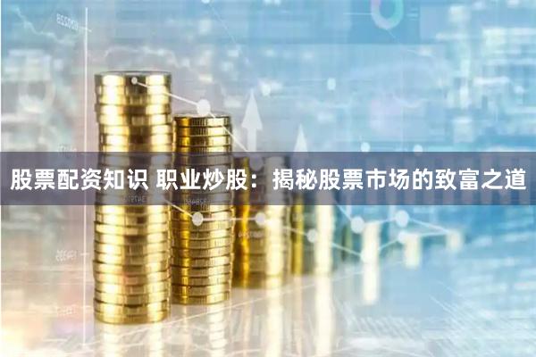 股票配资知识 职业炒股:揭秘股票市场的致富之道