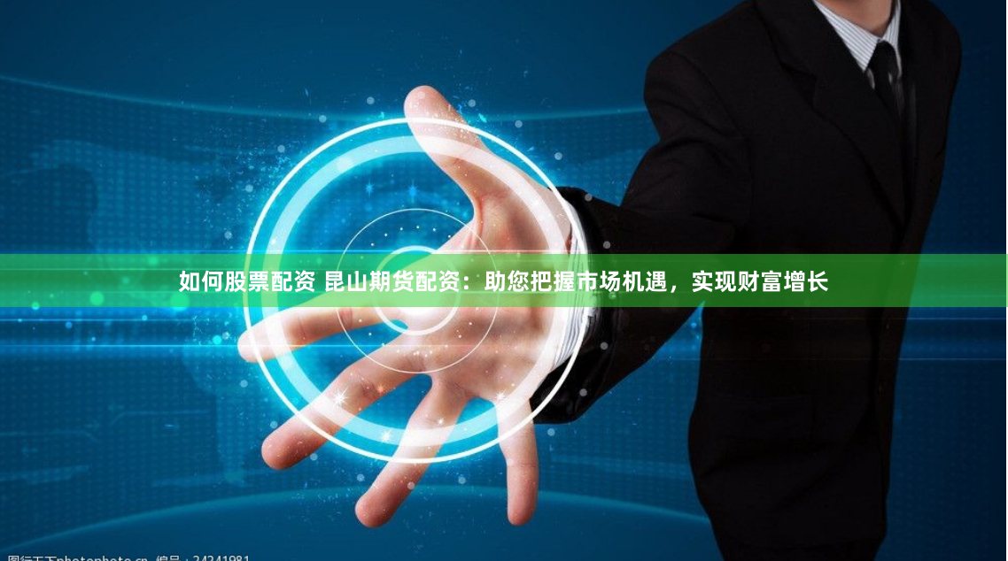 如何股票配资 昆山期货配资:助您把握市场机遇,实现财富增长