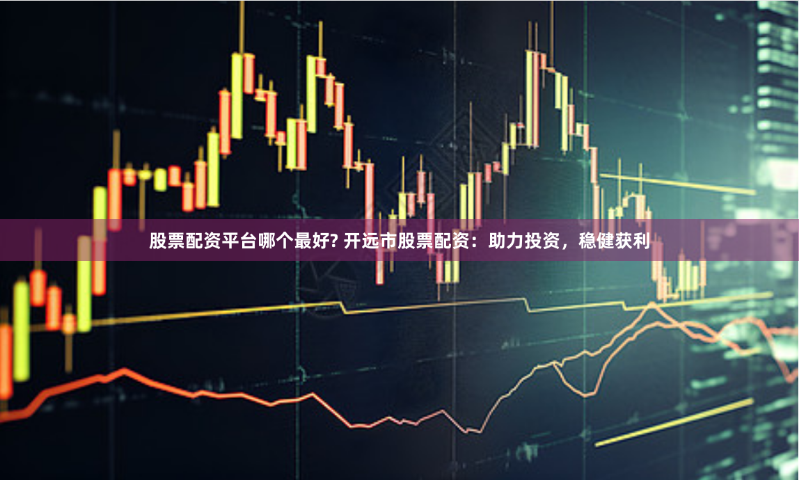 股票配资平台哪个最好? 开远市股票配资:助力投资,稳健获利