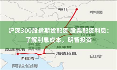 沪深300股指期货配资 股票配资利息:了解利息成本,明智投资