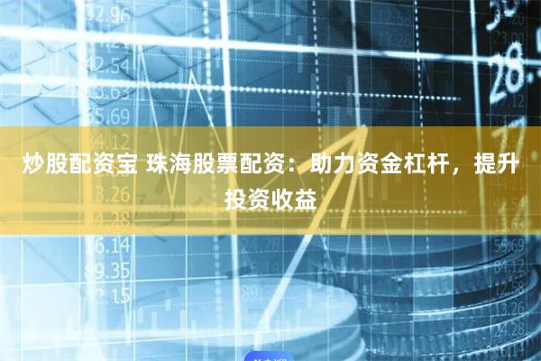 炒股配资宝 珠海股票配资:助力资金杠杆,提升投资收益