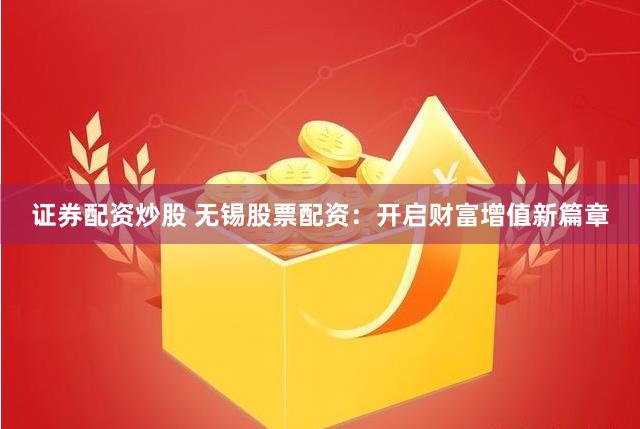 证券配资炒股 无锡股票配资:开启财富增值新篇章