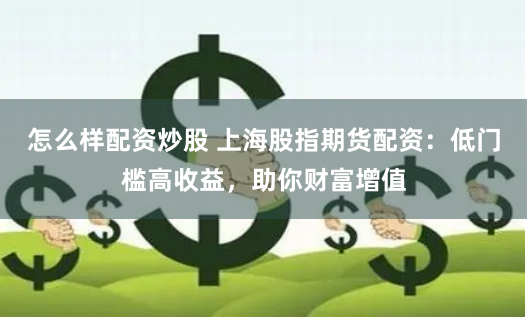 怎么样配资炒股 上海股指期货配资:低门槛高收益,助你财富增值