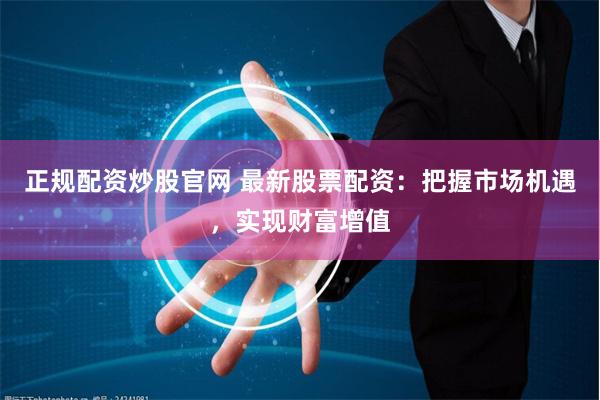 正规配资炒股官网 最新股票配资：把握市场机遇，实现财富增值