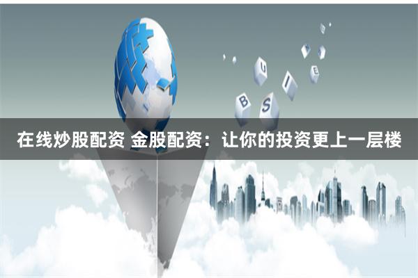 在线炒股配资 金股配资:让你的投资更上一层楼