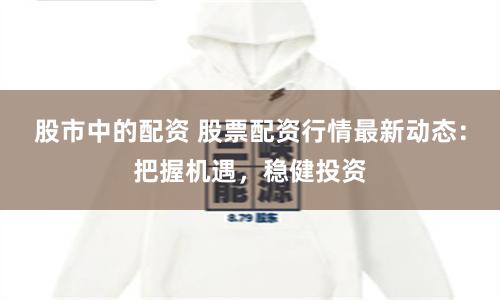 股市中的配资 股票配资行情最新动态:把握机遇,稳健投资
