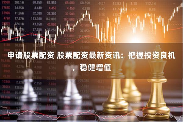 申请股票配资 股票配资最新资讯：把握投资良机，稳健增值