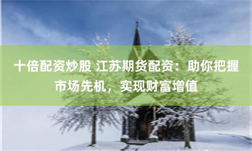 十倍配资炒股 江苏期货配资:助你把握市场先机,实现财富增值