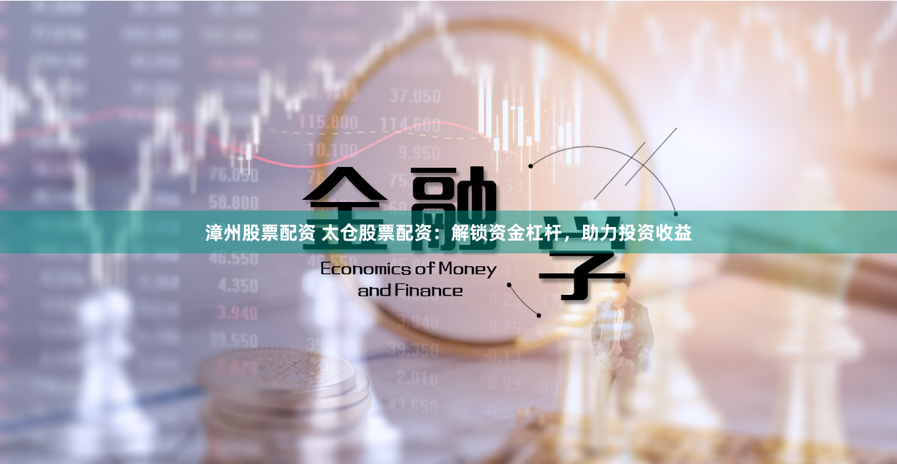 漳州股票配资 太仓股票配资:解锁资金杠杆,助力投资收益