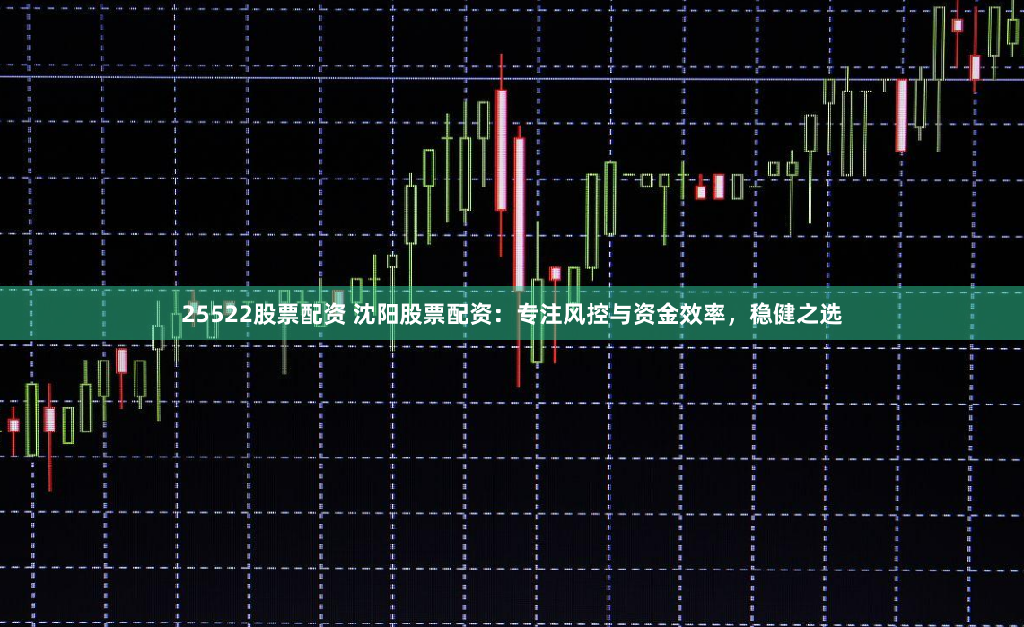 25522股票配资 沈阳股票配资：专注风控与资金效率，稳健之选