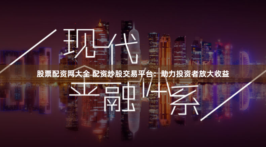 股票配资网大全 配资炒股交易平台：助力投资者放大收益