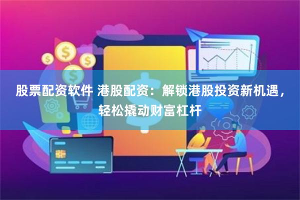 股票配资软件 港股配资：解锁港股投资新机遇，轻松撬动财富杠杆