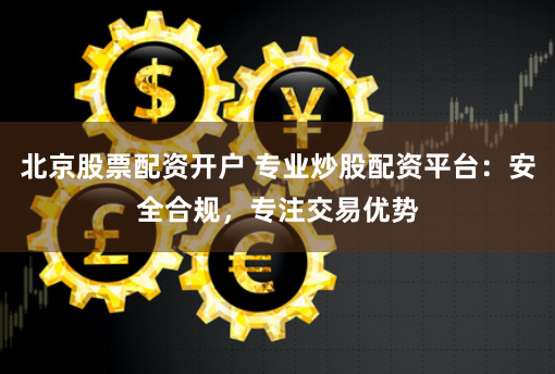 北京股票配资开户 专业炒股配资平台：安全合规，专注交易优势
