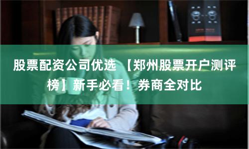 股票配资公司优选 【郑州股票开户测评榜】新手必看！券商全对比
