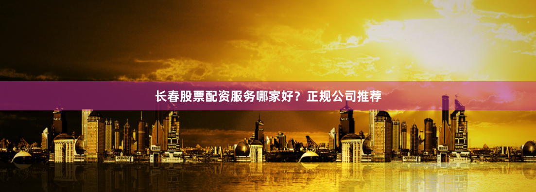 长春股票配资服务哪家好?正规公司推荐