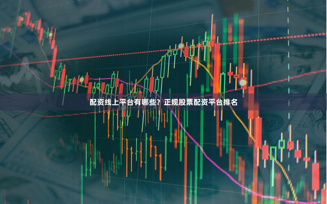 配资线上平台有哪些？正规股票配资平台排名
