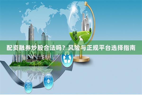 配资融券炒股合法吗？风险与正规平台选择指南