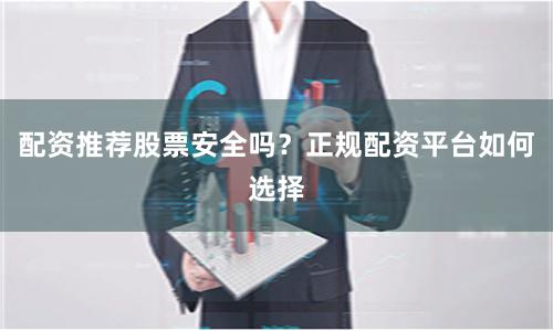 配资推荐股票安全吗？正规配资平台如何选择